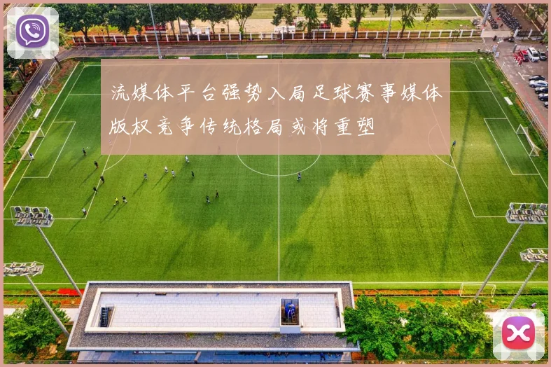 流媒体平台强势入局足球赛事媒体版权竞争传统格局或将重塑