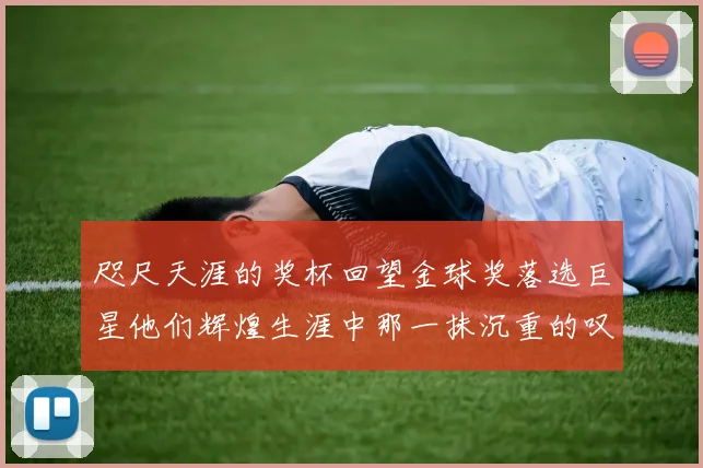 咫尺天涯的奖杯回望金球奖落选巨星他们辉煌生涯中那一抹沉重的叹息