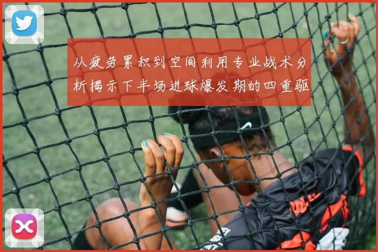 从疲劳累积到空间利用专业战术分析揭示下半场进球爆发期的四重驱动因素