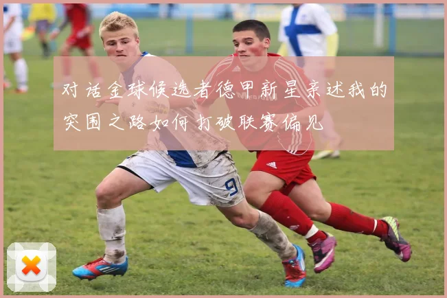 对话金球候选者德甲新星亲述我的突围之路如何打破联赛偏见