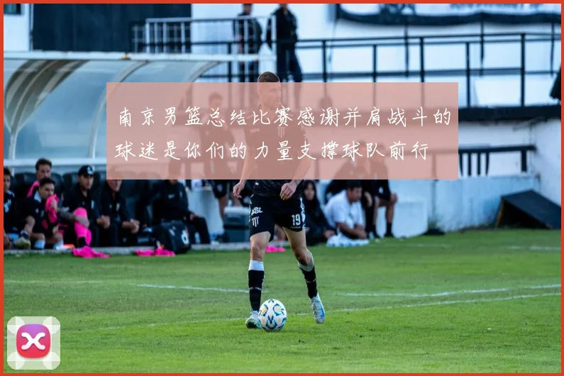 南京男篮总结比赛感谢并肩战斗的球迷是你们的力量支撑球队前行