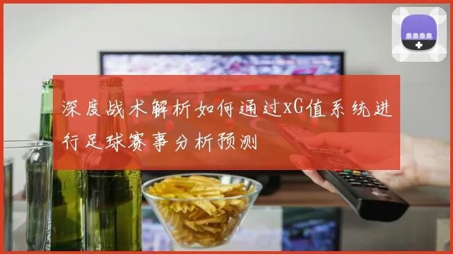 深度战术解析如何通过xG值系统进行足球赛事分析预测